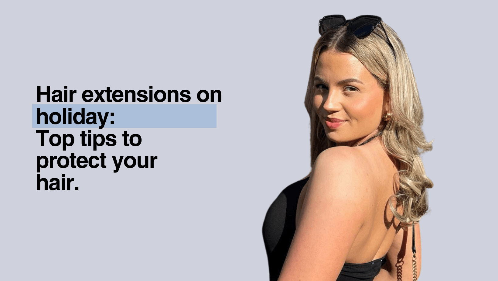 Hair Extensions On Holiday: Top Tips To Protect Your Hair